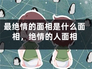 最绝情的面相是什么面相，绝情的人面相