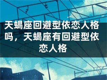 天蝎座回避型依恋人格吗，天蝎座有回避型依恋人格