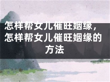 怎样帮女儿催旺姻缘，怎样帮女儿催旺姻缘的方法