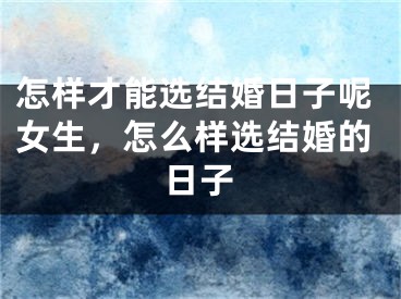 怎样才能选结婚日子呢女生,怎么样选结婚的日子