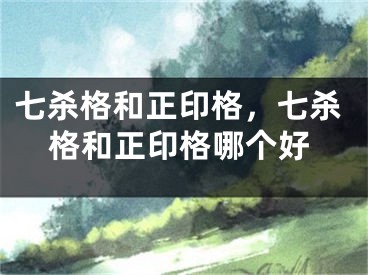 七杀格和正印格，七杀格和正印格哪个好