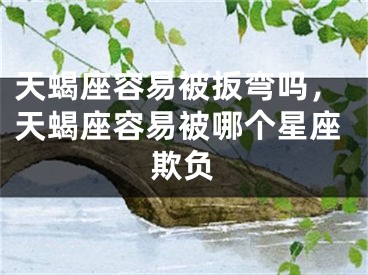 天蝎座容易被扳弯吗，天蝎座容易被哪个星座欺负