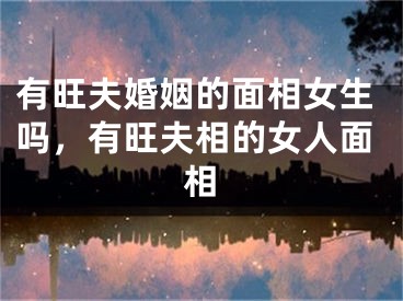 有旺夫婚姻的面相女生吗，有旺夫相的女人面相