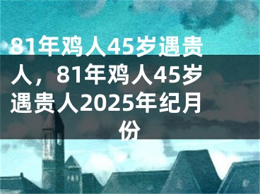 81年鸡人45岁遇贵人，81年鸡人45岁遇贵人2025年纪月份