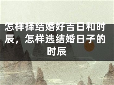怎样择结婚好吉日和时辰，怎样选结婚日子的时辰