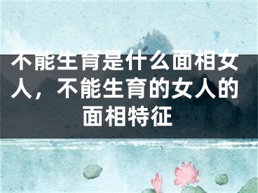 不能生育是什么面相女人，不能生育的女人的面相特征