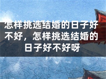 怎样挑选结婚的日子好不好，怎样挑选结婚的日子好不好呀