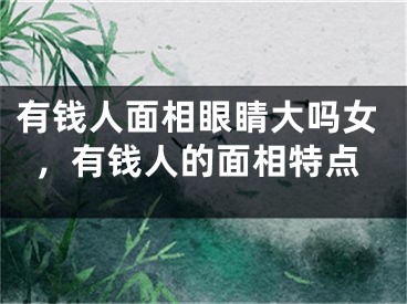有钱人面相眼睛大吗女，有钱人的面相特点