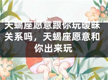 天蝎座愿意跟你玩暧昧关系吗，天蝎座愿意和你出来玩