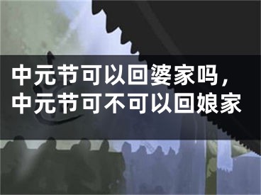 中元节可以回婆家吗，中元节可不可以回娘家