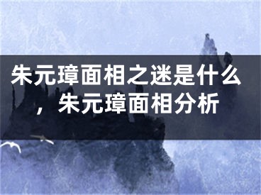朱元璋面相之迷是什么，朱元璋面相分析