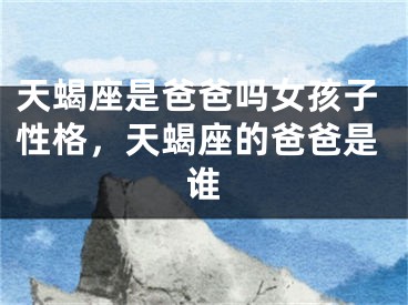 天蝎座是爸爸吗女孩子性格，天蝎座的爸爸是谁