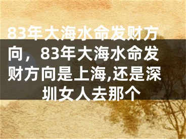 83年大海水命发财方向,83年大海水命发财方向是上海,还是深圳女人去那个
