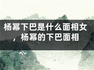 杨幂下巴是什么面相女，杨幂的下巴面相