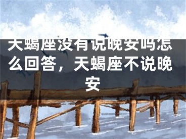 天蝎座没有说晚安吗怎么回答,天蝎座不说晚安