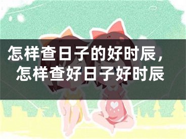 怎样查日子的好时辰，怎样查好日子好时辰