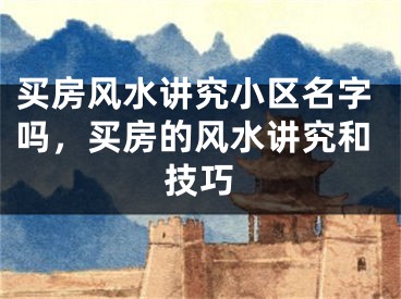 买房风水讲究小区名字吗，买房的风水讲究和技巧
