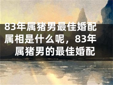 83年属猪男最佳婚配属相是什么呢,83年属猪男的最佳婚配