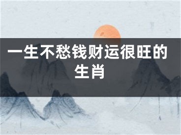 一生不愁钱财运很旺的生肖