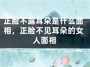 正脸不露耳朵是什么面相,正脸不见耳朵的女人面相