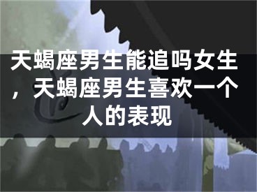 天蝎座男生能追吗女生，天蝎座男生喜欢一个人的表现