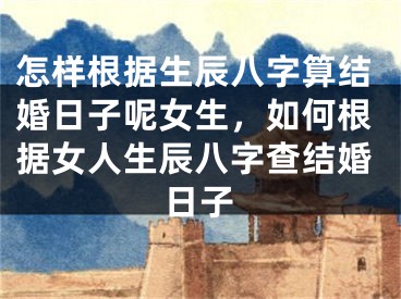 怎样根据生辰八字算结婚日子呢女生，如何根据女人生辰八字查结婚日子