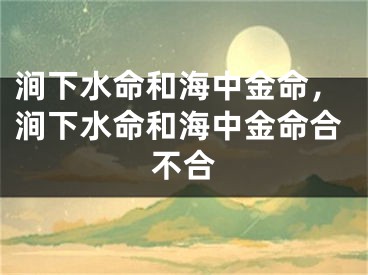 涧下水命和海中金命,涧下水命和海中金命合不合