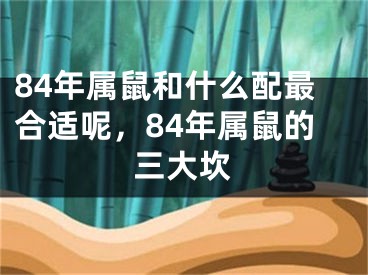 84年属鼠和什么配最合适呢，84年属鼠的三大坎