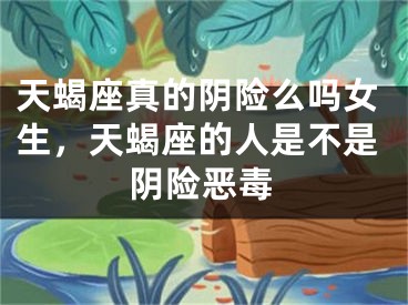 天蝎座真的阴险么吗女生，天蝎座的人是不是阴险恶毒