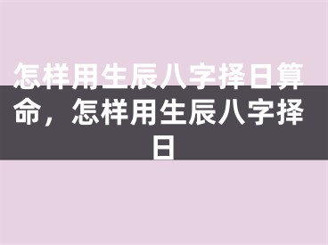 怎样用生辰八字择日算命，怎样用生辰八字择日