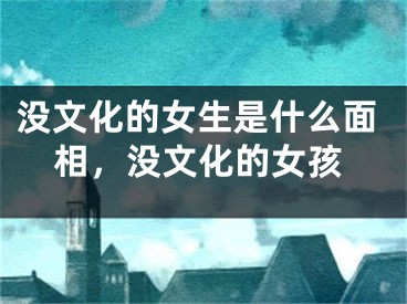 没文化的女生是什么面相，没文化的女孩
