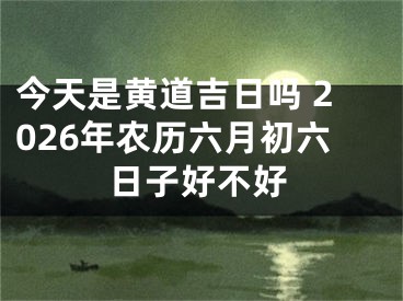 今天是黄道吉日吗 2026年农历六月初六日子好不好