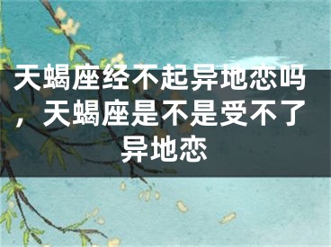 天蝎座经不起异地恋吗,天蝎座是不是受不了异地恋