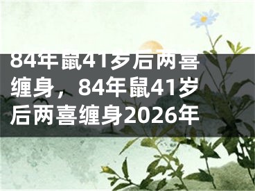 84年鼠41岁后两喜缠身，84年鼠41岁后两喜缠身2026年
