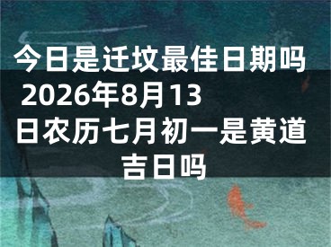 今日是迁坟最佳日期吗 2026年8月13日农历七月初一是黄道吉日吗