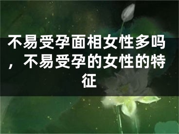 不易受孕面相女性多吗，不易受孕的女性的特征