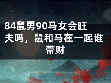 84鼠男90马女会旺夫吗，鼠和马在一起谁带财