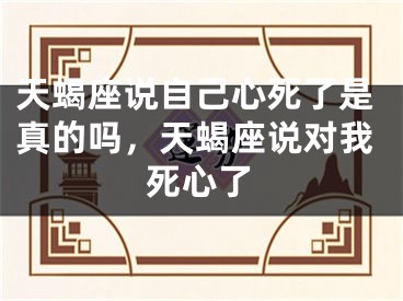 天蝎座说自己心死了是真的吗，天蝎座说对我死心了
