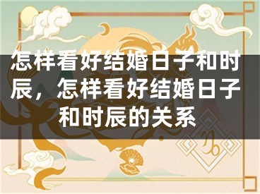 怎样看好结婚日子和时辰，怎样看好结婚日子和时辰的关系