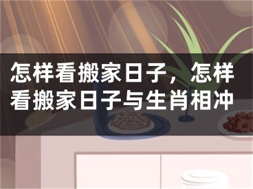 怎样看搬家日子，怎样看搬家日子与生肖相冲