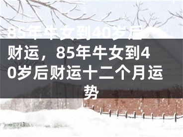 85年牛女到40岁后财运，85年牛女到40岁后财运十二个月运势