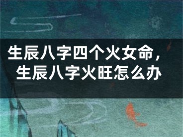 生辰八字四个火女命,生辰八字火旺怎么办