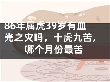 86年属虎39岁有血光之灾吗,十虎九苦,哪个月份最苦