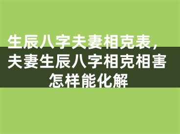 生辰八字夫妻相克表，夫妻生辰八字相克相害怎样能化解