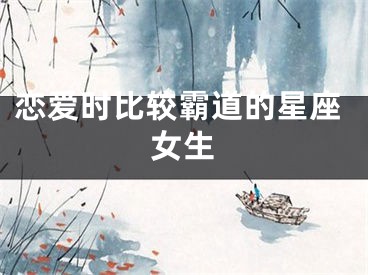 恋爱时比较霸道的星座女生