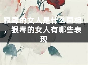 狠毒的女人是什么面相，狠毒的女人有哪些表现