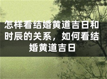 怎样看结婚黄道吉日和时辰的关系，如何看结婚黄道吉日