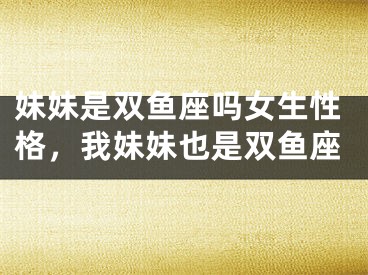 妹妹是双鱼座吗女生性格，我妹妹也是双鱼座