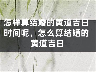 怎样算结婚的黄道吉日时间呢，怎么算结婚的黄道吉日