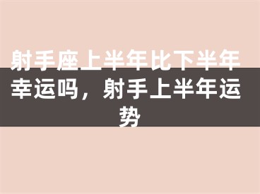射手座上半年比下半年幸运吗，射手上半年运势